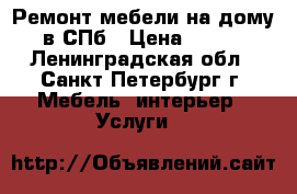 Ремонт мебели на дому в СПб › Цена ­ 800 - Ленинградская обл., Санкт-Петербург г. Мебель, интерьер » Услуги   